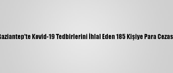 Gaziantep'te Kovid-19 Tedbirlerini İhlal Eden 185 Kişiye Para Cezası