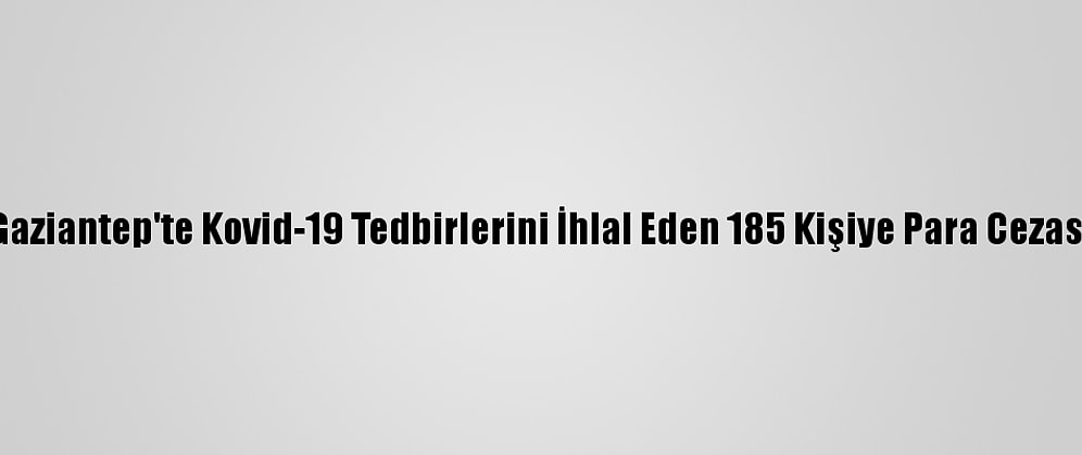 Gaziantep'te Kovid-19 Tedbirlerini İhlal Eden 185 Kişiye Para Cezası