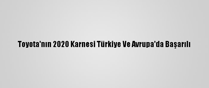 Toyota'nın 2020 Karnesi Türkiye Ve Avrupa'da Başarılı