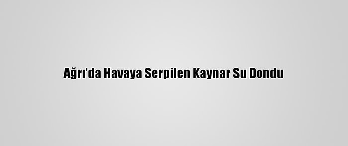 Ağrı'da Havaya Serpilen Kaynar Su Dondu