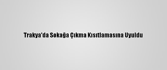 Trakya'da Sokağa Çıkma Kısıtlamasına Uyuldu