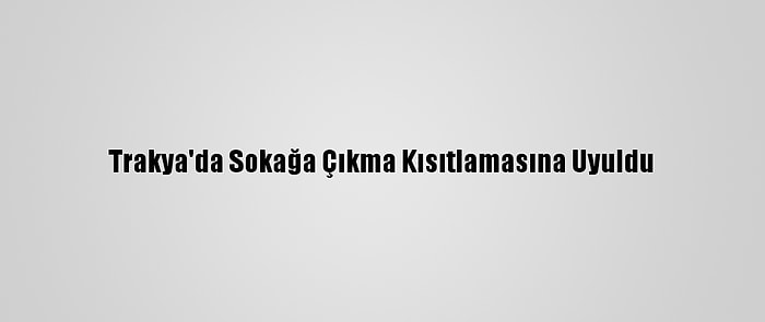 Trakya'da Sokağa Çıkma Kısıtlamasına Uyuldu