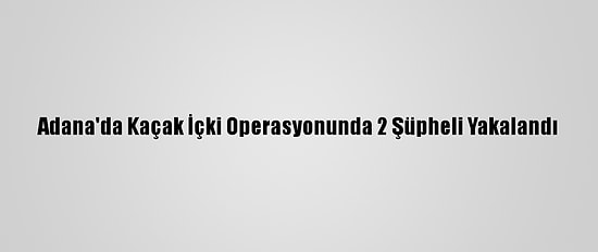 Adana'da Kaçak İçki Operasyonunda 2 Şüpheli Yakalandı