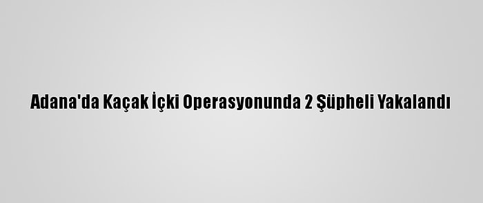 Adana'da Kaçak İçki Operasyonunda 2 Şüpheli Yakalandı