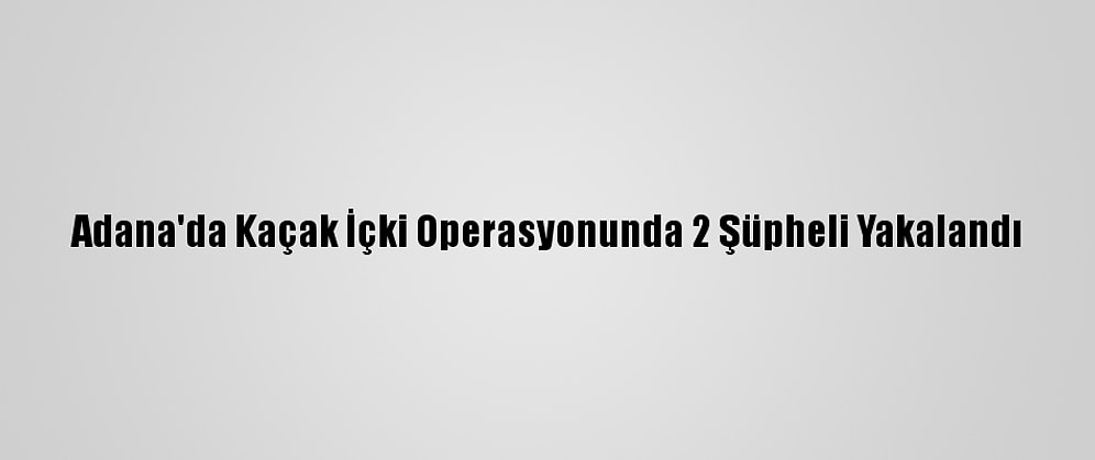 Adana'da Kaçak İçki Operasyonunda 2 Şüpheli Yakalandı