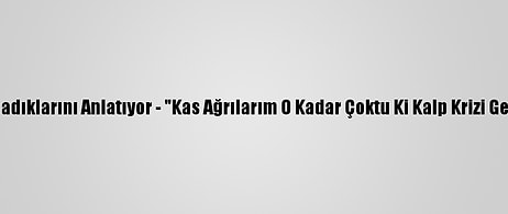 Kovid-19 Hastaları Yaşadıklarını Anlatıyor - "Kas Ağrılarım O Kadar Çoktu Ki Kalp Krizi Geçirdiğimi Düşündüm"