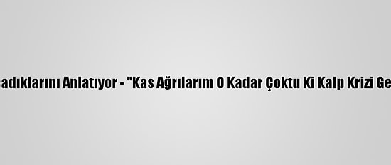 Kovid-19 Hastaları Yaşadıklarını Anlatıyor - "Kas Ağrılarım O Kadar Çoktu Ki Kalp Krizi Geçirdiğimi Düşündüm"