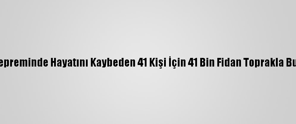 Elazığ Depreminde Hayatını Kaybeden 41 Kişi İçin 41 Bin Fidan Toprakla Buluşuyor