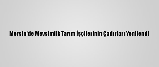 Mersin'de Mevsimlik Tarım İşçilerinin Çadırları Yenilendi