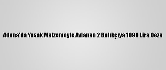 Adana'da Yasak Malzemeyle Avlanan 2 Balıkçıya 1090 Lira Ceza