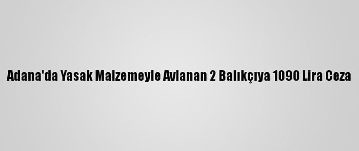 Adana'da Yasak Malzemeyle Avlanan 2 Balıkçıya 1090 Lira Ceza