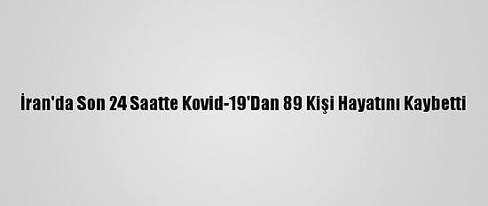 İran'da Son 24 Saatte Kovid-19'Dan 89 Kişi Hayatını Kaybetti