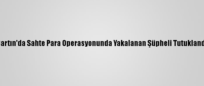 Bartın'da Sahte Para Operasyonunda Yakalanan Şüpheli Tutuklandı