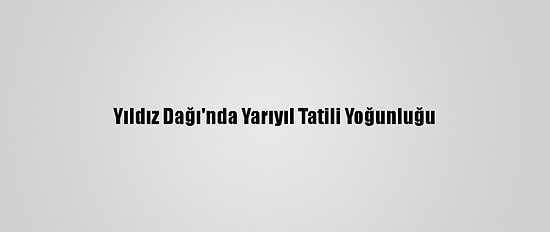 Yıldız Dağı'nda Yarıyıl Tatili Yoğunluğu