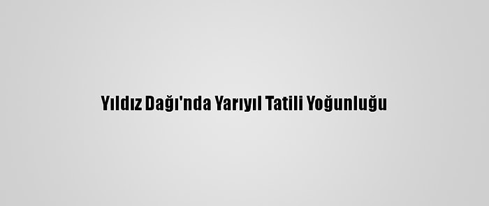 Yıldız Dağı'nda Yarıyıl Tatili Yoğunluğu