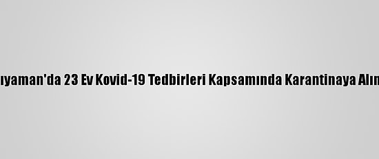 Adıyaman'da 23 Ev Kovid-19 Tedbirleri Kapsamında Karantinaya Alındı