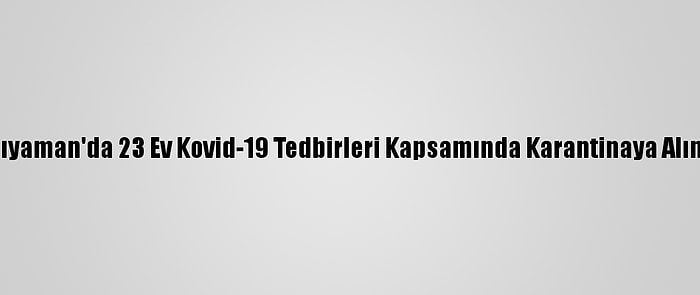 Adıyaman'da 23 Ev Kovid-19 Tedbirleri Kapsamında Karantinaya Alındı