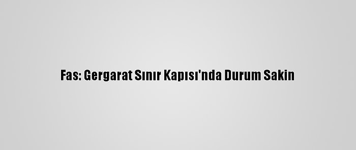 Fas: Gergarat Sınır Kapısı'nda Durum Sakin