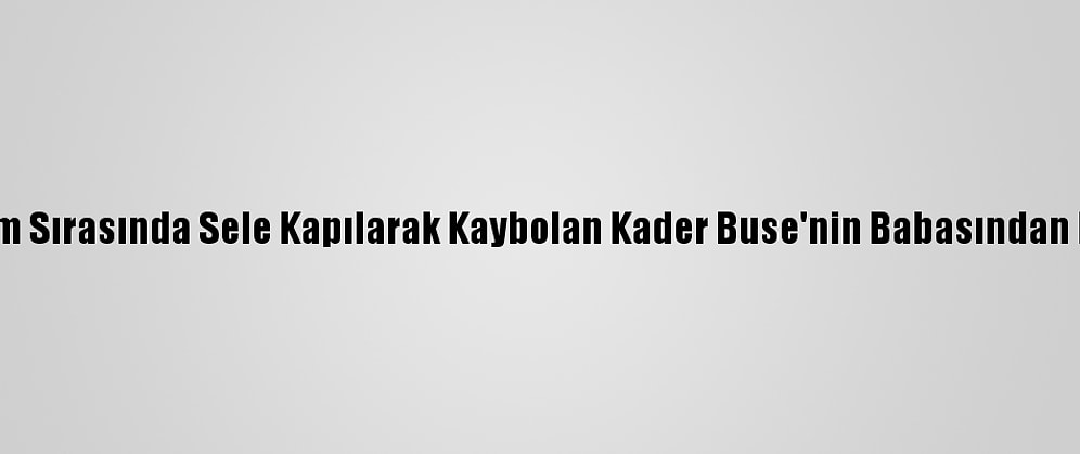 Antalya'daki Hortum Sırasında Sele Kapılarak Kaybolan Kader Buse'nin Babasından Duygusal Paylaşım