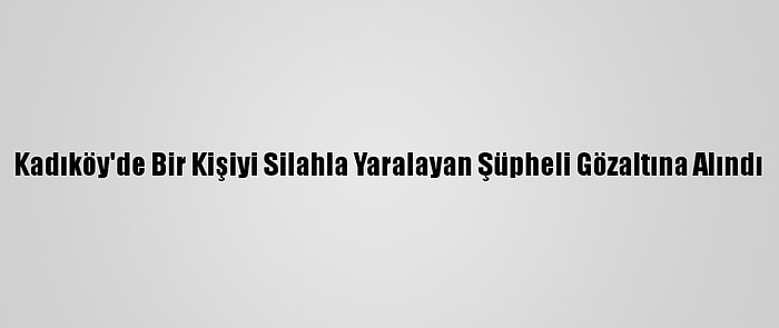 Kadıköy'de Bir Kişiyi Silahla Yaralayan Şüpheli Gözaltına Alındı