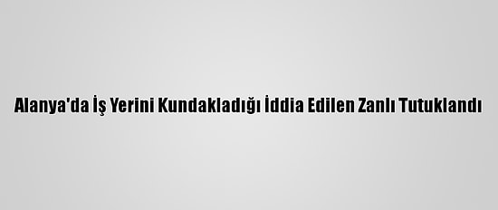 Alanya'da İş Yerini Kundakladığı İddia Edilen Zanlı Tutuklandı