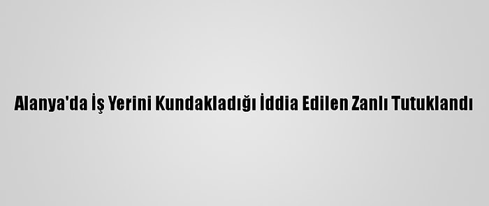 Alanya'da İş Yerini Kundakladığı İddia Edilen Zanlı Tutuklandı