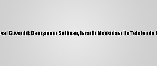 ABD Ulusal Güvenlik Danışmanı Sullivan, İsrailli Mevkidaşı İle Telefonda Görüştü