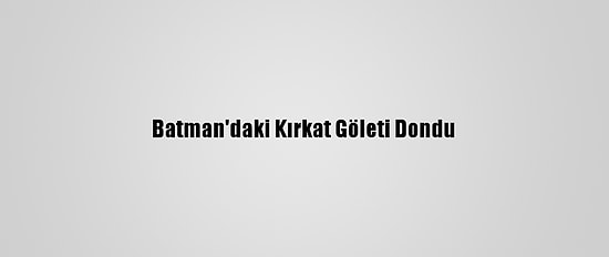 Batman'daki Kırkat Göleti Dondu
