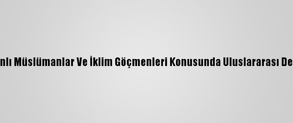 Bangladeş, Arakanlı Müslümanlar Ve İklim Göçmenleri Konusunda Uluslararası Destek Çağrısı Yaptı