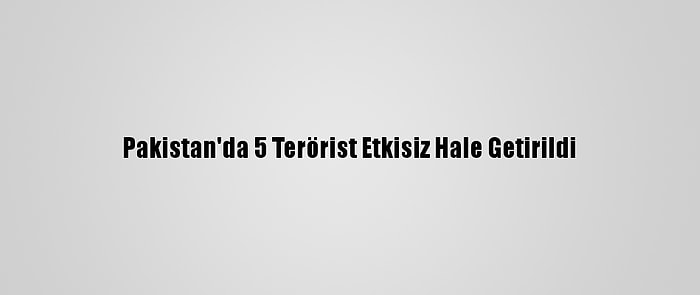 Pakistan'da 5 Terörist Etkisiz Hale Getirildi