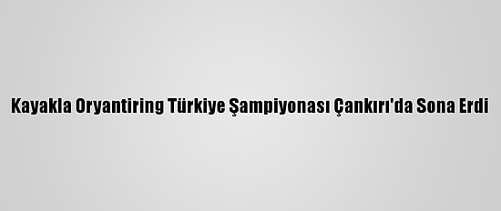 Kayakla Oryantiring Türkiye Şampiyonası Çankırı'da Sona Erdi