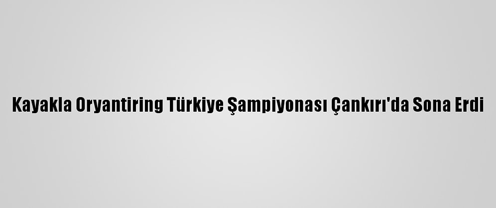 Kayakla Oryantiring Türkiye Şampiyonası Çankırı'da Sona Erdi