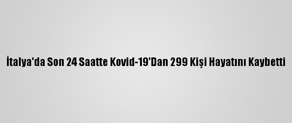 İtalya'da Son 24 Saatte Kovid-19'Dan 299 Kişi Hayatını Kaybetti