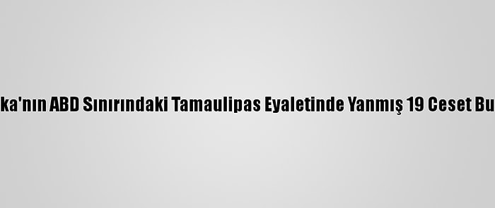 Meksika'nın ABD Sınırındaki Tamaulipas Eyaletinde Yanmış 19 Ceset Bulundu