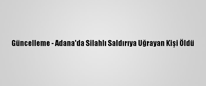 Güncelleme - Adana'da Silahlı Saldırıya Uğrayan Kişi Öldü