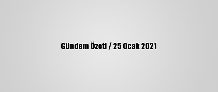 Gündem Özeti / 25 Ocak 2021