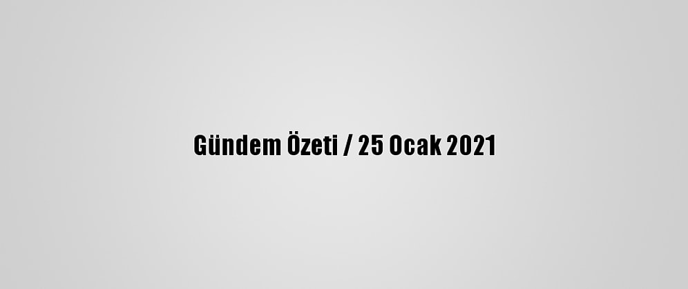 Gündem Özeti / 25 Ocak 2021