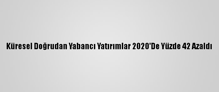 Küresel Doğrudan Yabancı Yatırımlar 2020'De Yüzde 42 Azaldı