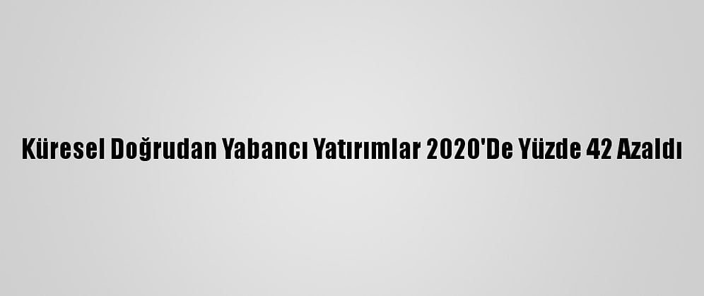 Küresel Doğrudan Yabancı Yatırımlar 2020'De Yüzde 42 Azaldı