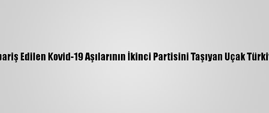 Çin'den Sipariş Edilen Kovid-19 Aşılarının İkinci Partisini Taşıyan Uçak Türkiye'ye Geldi