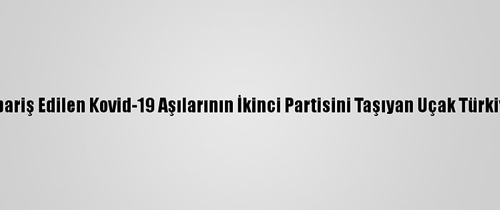 Çin'den Sipariş Edilen Kovid-19 Aşılarının İkinci Partisini Taşıyan Uçak Türkiye'ye Geldi