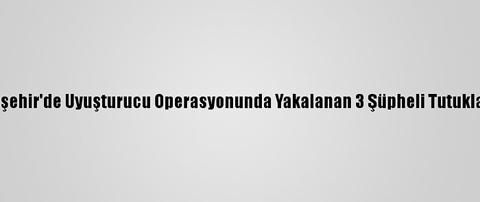 Eskişehir'de Uyuşturucu Operasyonunda Yakalanan 3 Şüpheli Tutuklandı