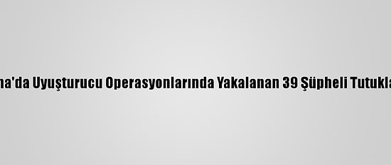 Adana'da Uyuşturucu Operasyonlarında Yakalanan 39 Şüpheli Tutuklandı