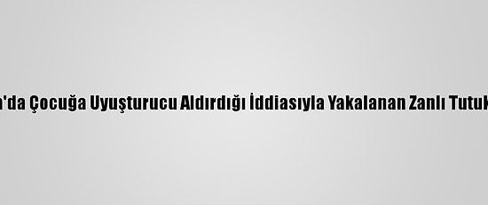 Adana'da Çocuğa Uyuşturucu Aldırdığı İddiasıyla Yakalanan Zanlı Tutuklandı