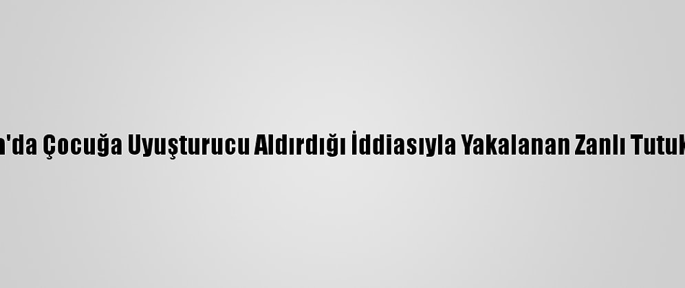 Adana'da Çocuğa Uyuşturucu Aldırdığı İddiasıyla Yakalanan Zanlı Tutuklandı