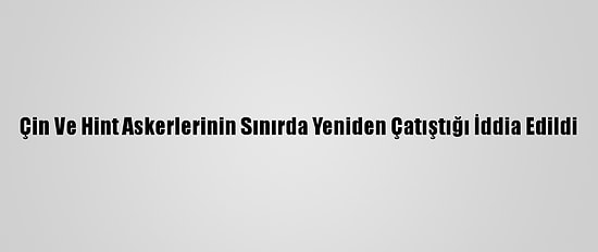 Çin Ve Hint Askerlerinin Sınırda Yeniden Çatıştığı İddia Edildi