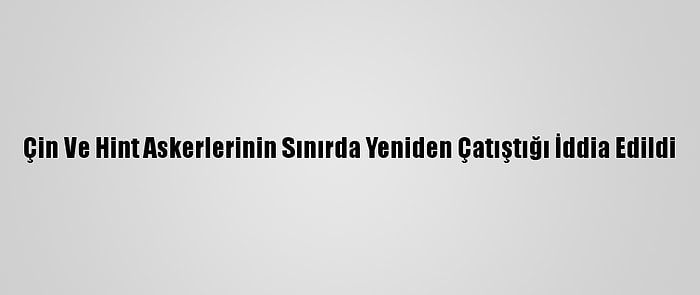 Çin Ve Hint Askerlerinin Sınırda Yeniden Çatıştığı İddia Edildi