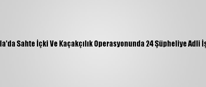 Muğla'da Sahte İçki Ve Kaçakçılık Operasyonunda 24 Şüpheliye Adli İşlem