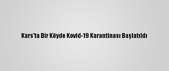 Kars'ta Bir Köyde Kovid-19 Karantinası Başlatıldı