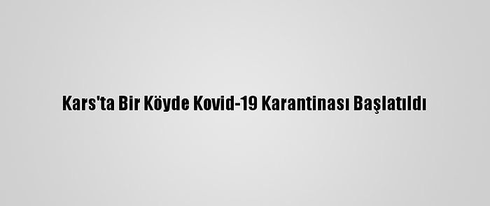 Kars'ta Bir Köyde Kovid-19 Karantinası Başlatıldı